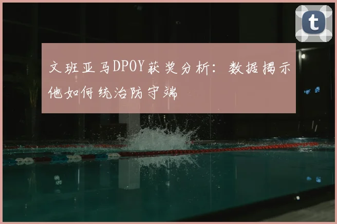 文班亚马DPOY获奖分析：数据揭示他如何统治防守端