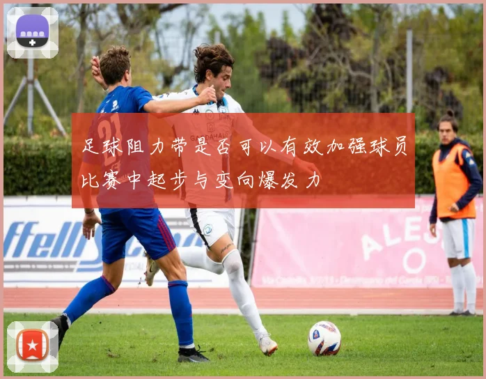 足球阻力带是否可以有效加强球员比赛中起步与变向爆发力