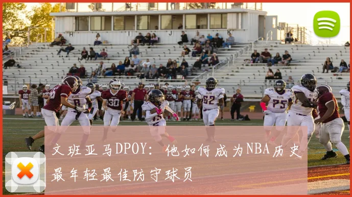 文班亚马DPOY：他如何成为NBA历史最年轻最佳防守球员
