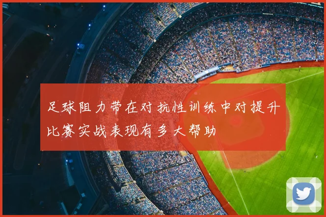 足球阻力带在对抗性训练中对提升比赛实战表现有多大帮助