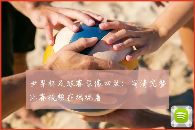 世界杯足球赛录像回放：高清完整比赛视频在线观看