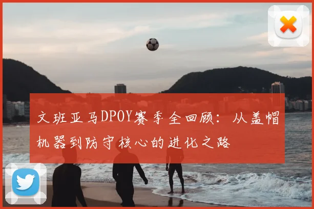 文班亚马DPOY赛季全回顾：从盖帽机器到防守核心的进化之路