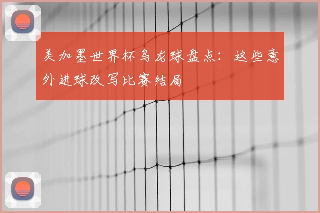 美加墨世界杯乌龙球盘点：这些意外进球改写比赛结局