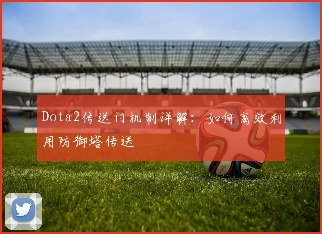 Dota2传送门机制详解:如何高效利用防御塔传送