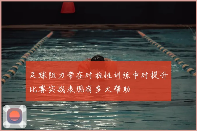 足球阻力带在对抗性训练中对提升比赛实战表现有多大帮助