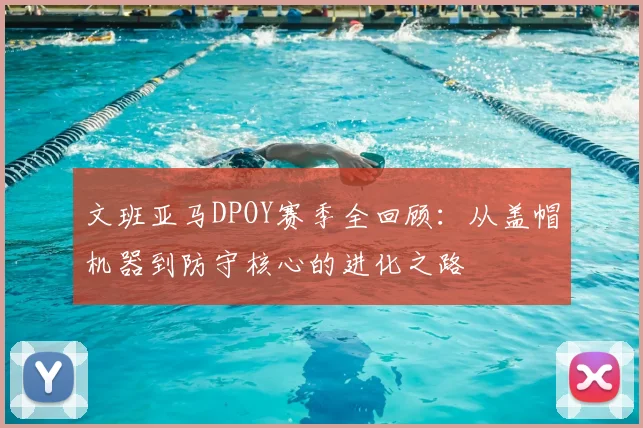 文班亚马DPOY赛季全回顾：从盖帽机器到防守核心的进化之路