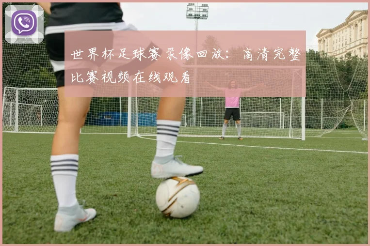 世界杯足球赛录像回放：高清完整比赛视频在线观看
