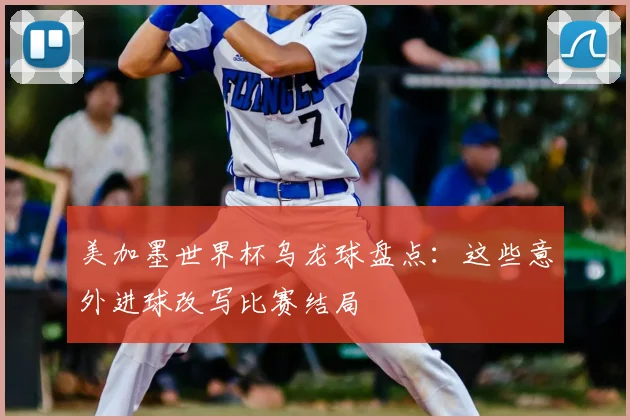 美加墨世界杯乌龙球盘点:这些意外进球改写比赛结局