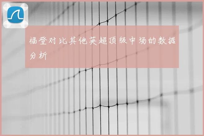 福登对比其他英超顶级中场的数据分析
