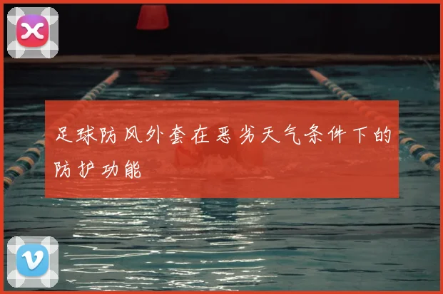 足球防风外套在恶劣天气条件下的防护功能