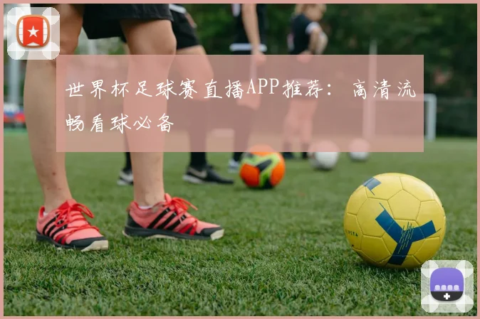 世界杯足球赛直播APP推荐:高清流畅看球必备