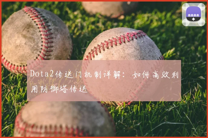 Dota2传送门机制详解：如何高效利用防御塔传送