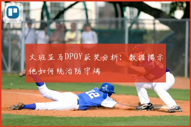 文班亚马DPOY获奖分析：数据揭示他如何统治防守端
